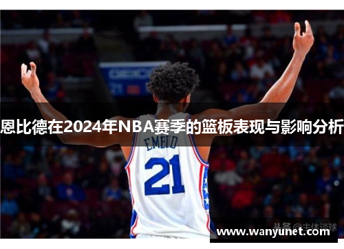 恩比德在2024年NBA赛季的篮板表现与影响分析