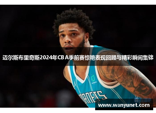 迈尔斯布里奇斯2024年CBA季前赛惊艳表现回顾与精彩瞬间集锦