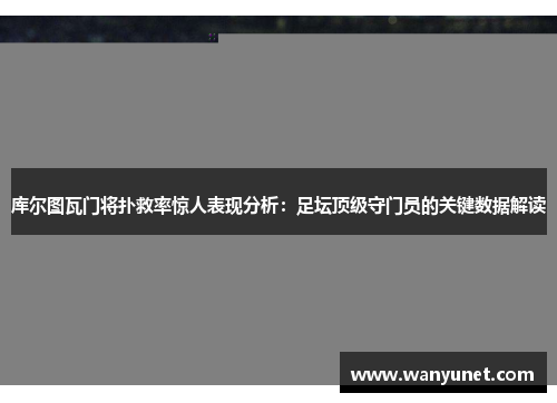 库尔图瓦门将扑救率惊人表现分析：足坛顶级守门员的关键数据解读