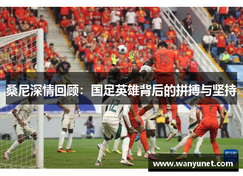桑尼深情回顾:国足英雄背后的拼搏与坚持